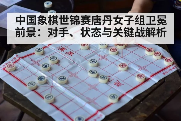 中国象棋世锦赛唐丹女子组卫冕前景：对手、状态与关键战解析 | NBA