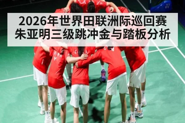 2026年世界田联洲际巡回赛朱亚明三级跳冲金与踏板分析 | NBA