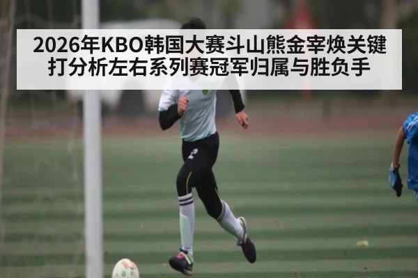 2026年KBO韩国大赛斗山熊金宰焕关键打分析左右系列赛冠军归属与胜负手 | NBA