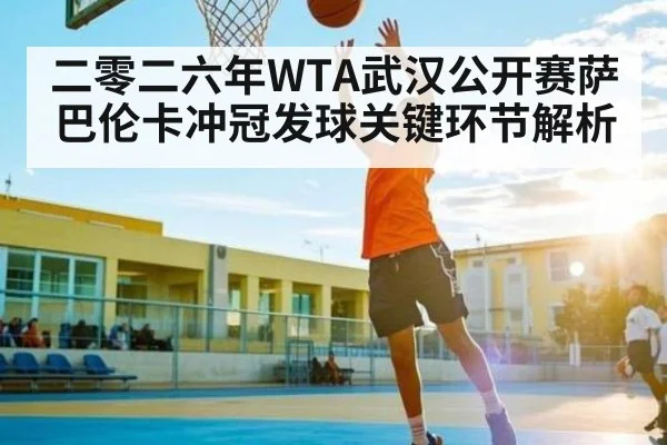 二零二六年WTA武汉公开赛萨巴伦卡冲冠发球关键环节解析