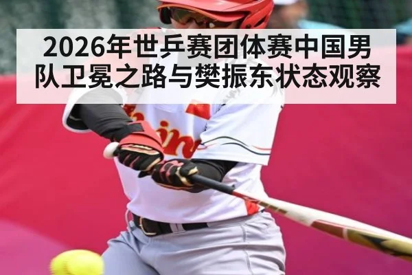 2026年世乒赛团体赛中国男队卫冕之路与樊振东状态观察 | NBA