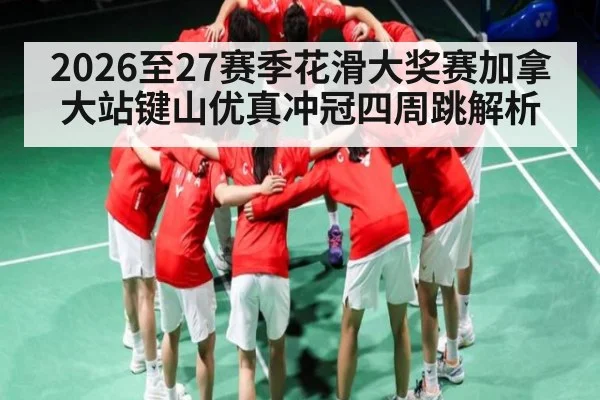 2026至27赛季花滑大奖赛加拿大站键山优真冲冠四周跳解析
